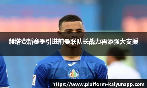 赫塔费新赛季引进前曼联队长战力再添强大支援