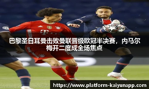 巴黎圣日耳曼击败曼联晋级欧冠半决赛，内马尔梅开二度成全场焦点