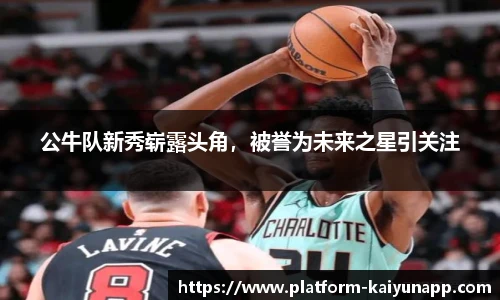 公牛队新秀崭露头角，被誉为未来之星引关注