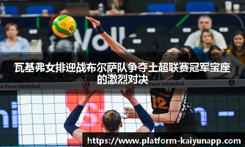 瓦基弗女排迎战布尔萨队争夺土超联赛冠军宝座的激烈对决