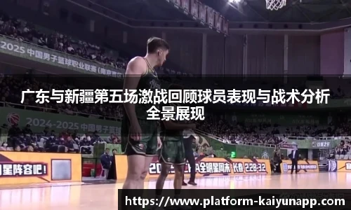 广东与新疆第五场激战回顾球员表现与战术分析全景展现