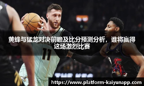 黄蜂与猛龙对决前瞻及比分预测分析，谁将赢得这场激烈比赛