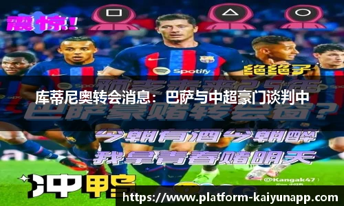 库蒂尼奥转会消息：巴萨与中超豪门谈判中