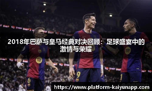 2018年巴萨与皇马经典对决回顾：足球盛宴中的激情与荣耀