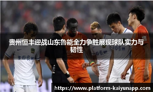 贵州恒丰迎战山东鲁能全力争胜展现球队实力与韧性
