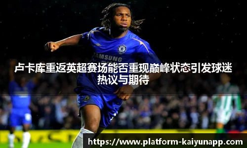 卢卡库重返英超赛场能否重现巅峰状态引发球迷热议与期待