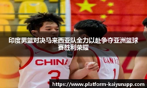 印度男篮对决马来西亚队全力以赴争夺亚洲篮球赛胜利荣耀