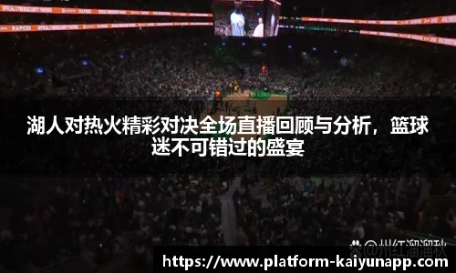 湖人对热火精彩对决全场直播回顾与分析，篮球迷不可错过的盛宴